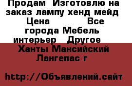 Продам, Изготовлю на заказ лампу хенд-мейд › Цена ­ 3 000 - Все города Мебель, интерьер » Другое   . Ханты-Мансийский,Лангепас г.